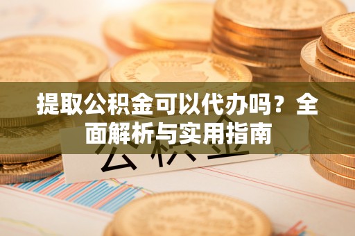 耀州提取公积金可以代办吗？全面解析与实用指南