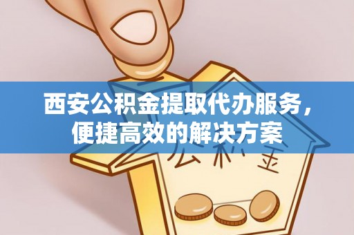 耀州西安公积金提取代办服务，便捷高效的解决方案