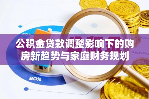 耀州公积金贷款调整影响下的购房新趋势与家庭财务规划