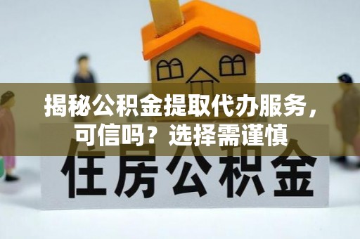 耀州揭秘公积金提取代办服务，可信吗？选择需谨慎