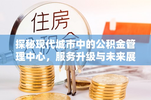 耀州探秘现代城市中的公积金管理中心，服务升级与未来展望