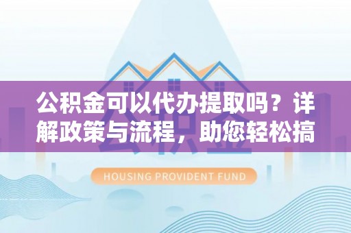 耀州公积金可以代办提取吗？详解政策与流程，助您轻松搞定！