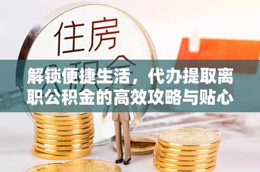耀州解锁便捷生活，代办提取离职公积金的高效攻略与贴心建议