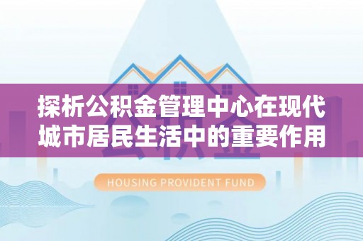 耀州探析公积金管理中心在现代城市居民生活中的重要作用