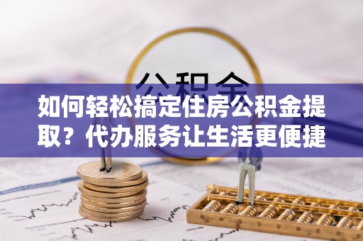 耀州如何轻松搞定住房公积金提取？代办服务让生活更便捷