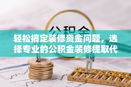 耀州轻松搞定装修资金问题，选择专业的公积金装修提取代办服务