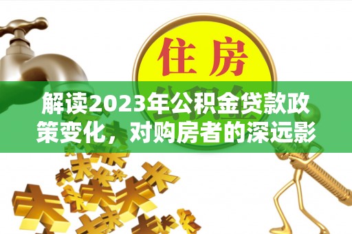 耀州解读2023年公积金贷款政策变化，对购房者的深远影响