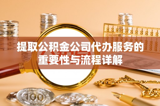 耀州提取公积金公司代办服务的重要性与流程详解