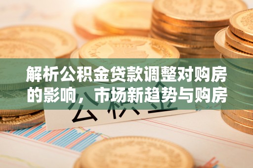 耀州解析公积金贷款调整对购房的影响，市场新趋势与购房者策略