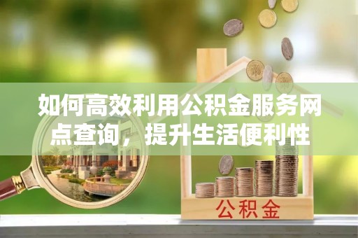 耀州如何高效利用公积金服务网点查询，提升生活便利性