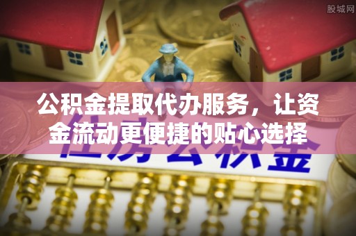 耀州公积金提取代办服务，让资金流动更便捷的贴心选择