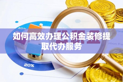 耀州如何高效办理公积金装修提取代办服务