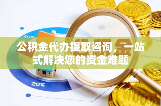 耀州公积金代办提取咨询，一站式解决您的资金难题
