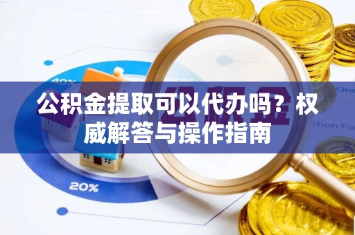 耀州公积金提取可以代办吗？权威解答与操作指南