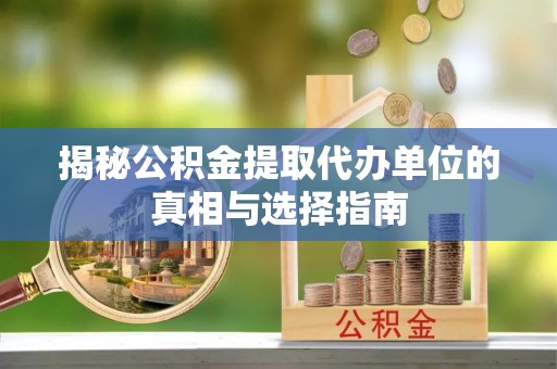 耀州揭秘公积金提取代办单位的真相与选择指南