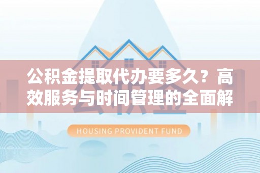 耀州公积金提取代办要多久？高效服务与时间管理的全面解析