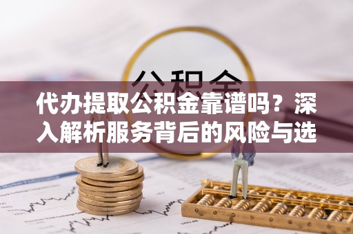 耀州代办提取公积金靠谱吗？深入解析服务背后的风险与选择
