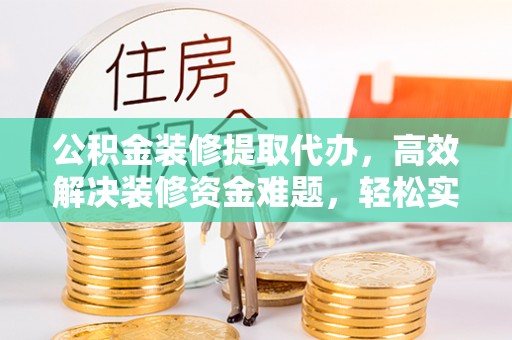 耀州公积金装修提取代办，高效解决装修资金难题，轻松实现家居梦想