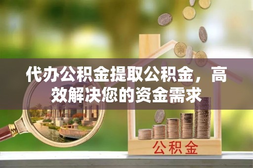 耀州代办公积金提取公积金，高效解决您的资金需求