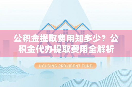 耀州公积金提取费用知多少？公积金代办提取费用全解析