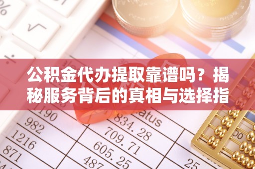 耀州公积金代办提取靠谱吗？揭秘服务背后的真相与选择指南