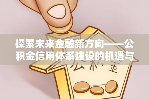 耀州探索未来金融新方向——公积金信用体系建设的机遇与挑战