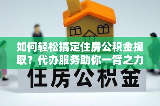 耀州如何轻松搞定住房公积金提取？代办服务助你一臂之力