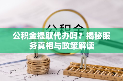 耀州公积金提取代办吗？揭秘服务真相与政策解读