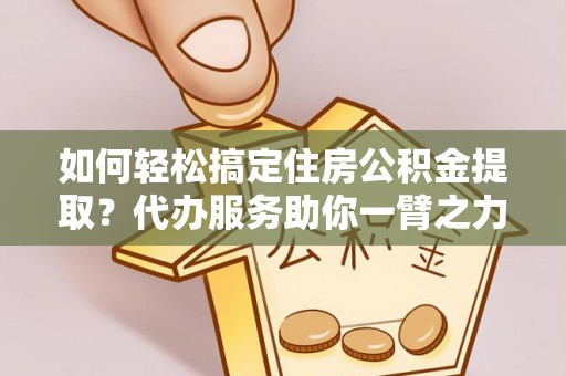耀州如何轻松搞定住房公积金提取？代办服务助你一臂之力