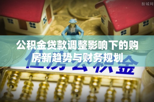 耀州公积金贷款调整影响下的购房新趋势与财务规划