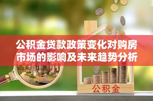 耀州公积金贷款政策变化对购房市场的影响及未来趋势分析