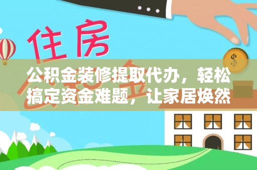 耀州公积金装修提取代办，轻松搞定资金难题，让家居焕然一新