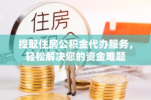 耀州提取住房公积金代办服务，轻松解决您的资金难题