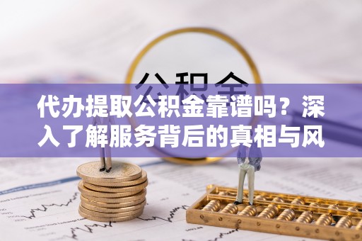 耀州代办提取公积金靠谱吗？深入了解服务背后的真相与风险