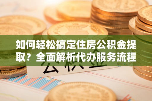 耀州如何轻松搞定住房公积金提取？全面解析代办服务流程与优势