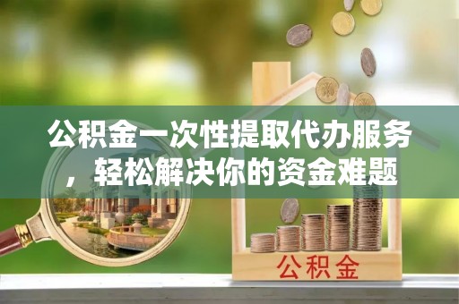 耀州公积金一次性提取代办服务，轻松解决你的资金难题