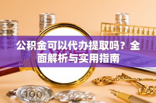 耀州公积金可以代办提取吗？全面解析与实用指南