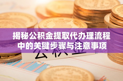 耀州揭秘公积金提取代办理流程中的关键步骤与注意事项