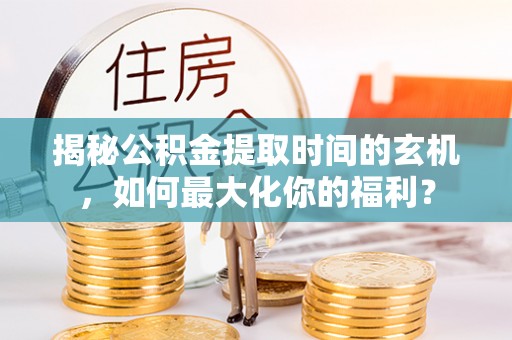耀州揭秘公积金提取时间的玄机，如何最大化你的福利？