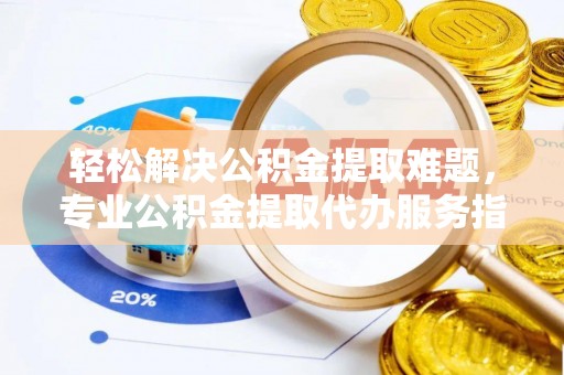耀州轻松解决公积金提取难题，专业公积金提取代办服务指南