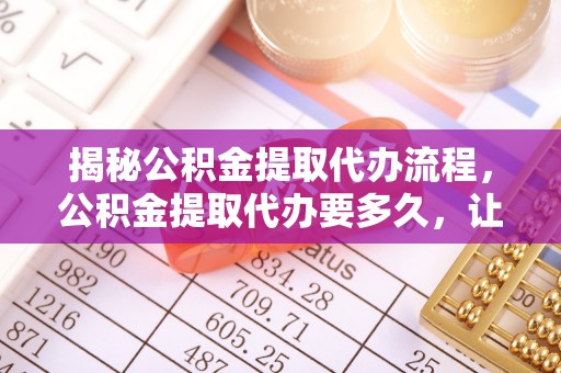 耀州揭秘公积金提取代办流程，公积金提取代办要多久，让你心中有数