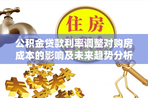 耀州公积金贷款利率调整对购房成本的影响及未来趋势分析