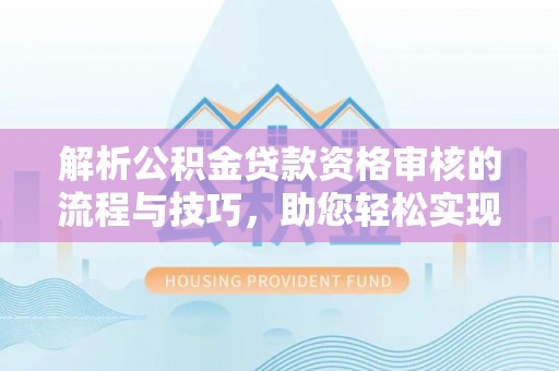 耀州解析公积金贷款资格审核的流程与技巧，助您轻松实现购房梦