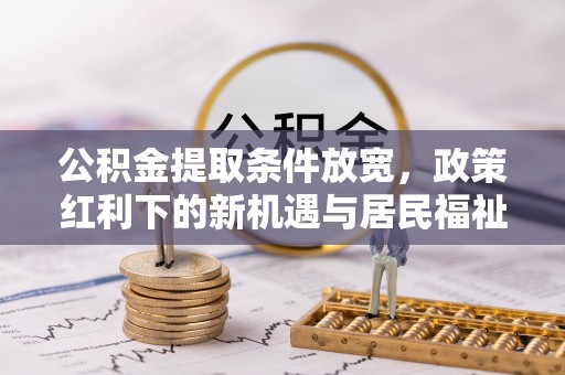 耀州公积金提取条件放宽，政策红利下的新机遇与居民福祉提升