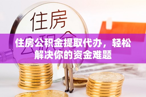 耀州住房公积金提取代办，轻松解决你的资金难题