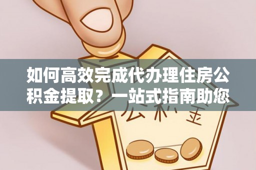 耀州如何高效完成代办理住房公积金提取？一站式指南助您轻松搞定