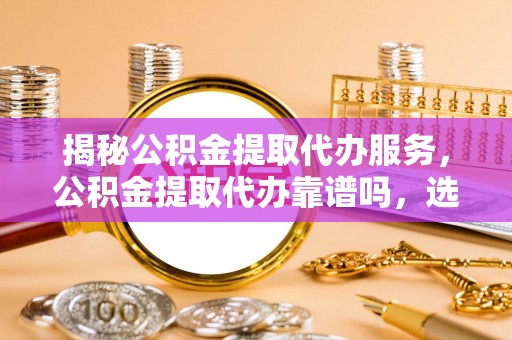耀州揭秘公积金提取代办服务，公积金提取代办靠谱吗，选择需谨慎
