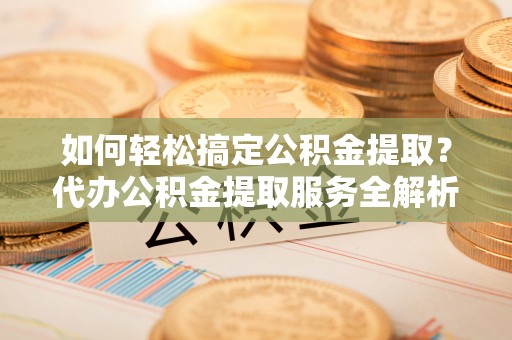 耀州如何轻松搞定公积金提取？代办公积金提取服务全解析