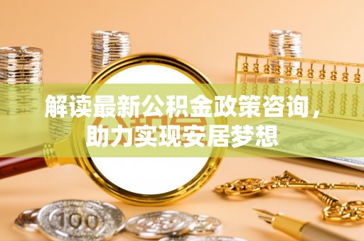 耀州解读最新公积金政策咨询，助力实现安居梦想