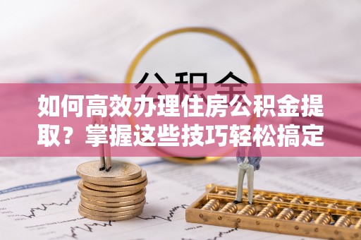 耀州如何高效办理住房公积金提取？掌握这些技巧轻松搞定